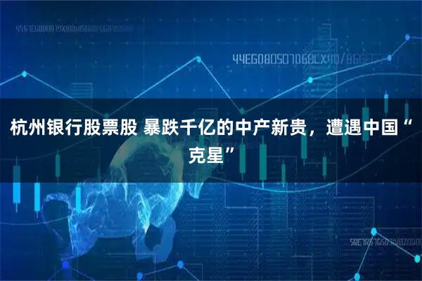 杭州银行股票股 暴跌千亿的中产新贵，遭遇中国“克星”