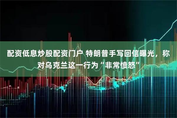 配资低息炒股配资门户 特朗普手写回信曝光，称对乌克兰这一行为“非常愤怒”