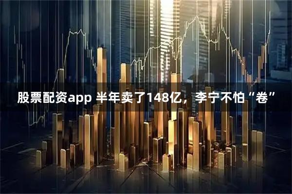 股票配资app 半年卖了148亿，李宁不怕“卷”