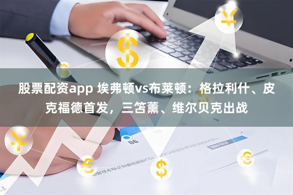 股票配资app 埃弗顿vs布莱顿：格拉利什、皮克福德首发，三笘薰、维尔贝克出战