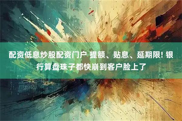 配资低息炒股配资门户 提额、贴息、延期限! 银行算盘珠子都快崩到客户脸上了