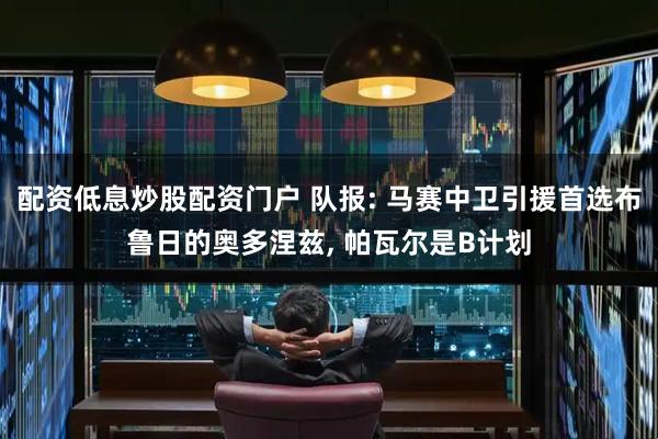 配资低息炒股配资门户 队报: 马赛中卫引援首选布鲁日的奥多涅兹, 帕瓦尔是B计划