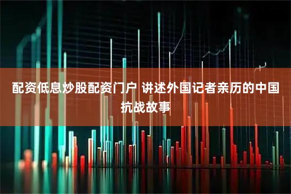 配资低息炒股配资门户 讲述外国记者亲历的中国抗战故事