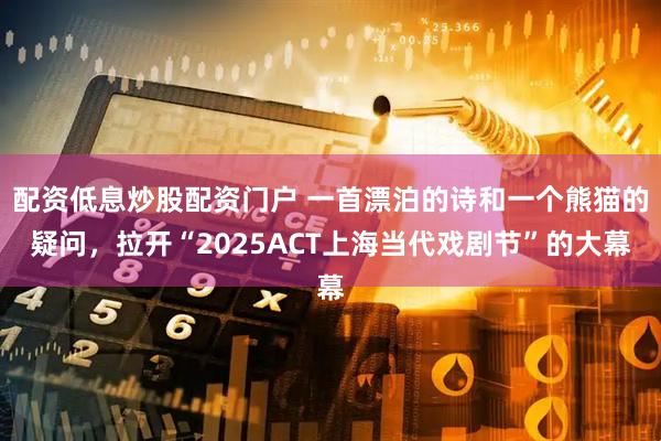 配资低息炒股配资门户 一首漂泊的诗和一个熊猫的疑问，拉开“2025ACT上海当代戏剧节”的大幕