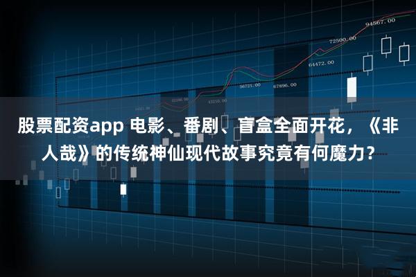 股票配资app 电影、番剧、盲盒全面开花，《非人哉》的传统神仙现代故事究竟有何魔力？