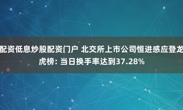 配资低息炒股配资门户 北交所上市公司恒进感应登龙虎榜: 当日换手率达到37.28%