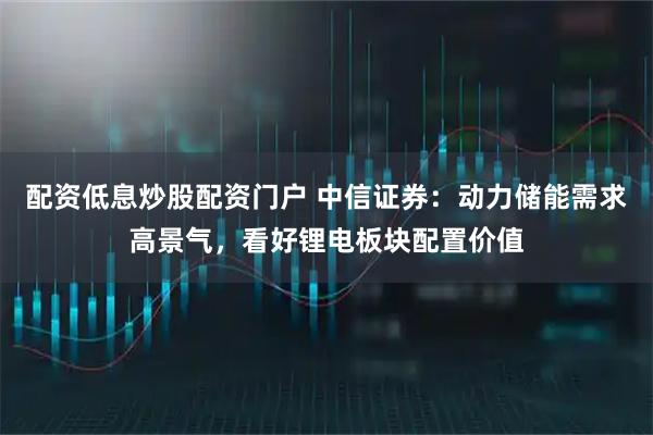 配资低息炒股配资门户 中信证券：动力储能需求高景气，看好锂电板块配置价值