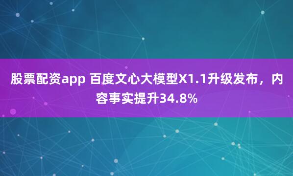 股票配资app 百度文心大模型X1.1升级发布，内容事实提升34.8%