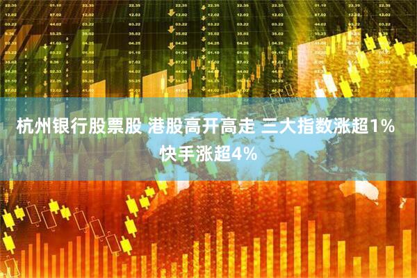 杭州银行股票股 港股高开高走 三大指数涨超1% 快手涨超4%