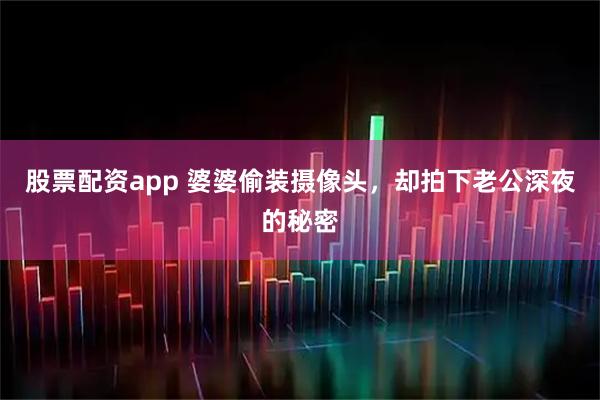 股票配资app 婆婆偷装摄像头，却拍下老公深夜的秘密