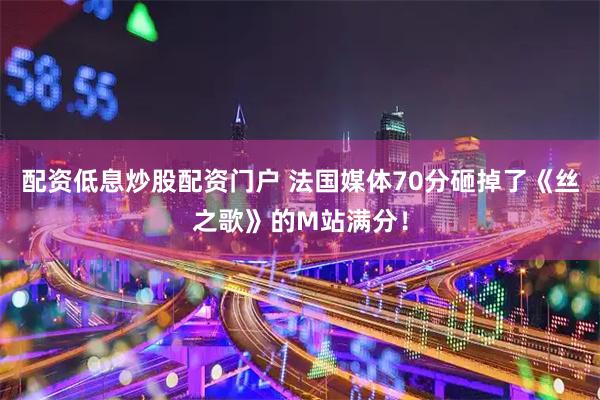 配资低息炒股配资门户 法国媒体70分砸掉了《丝之歌》的M站满分！