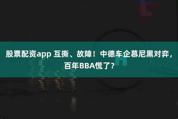 股票配资app 互撕、故障！中德车企慕尼黑对弈，百年BBA慌了？