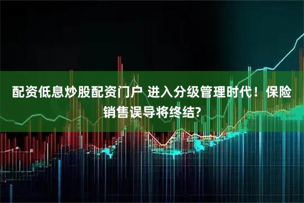 配资低息炒股配资门户 进入分级管理时代!保险销售误导将终结?