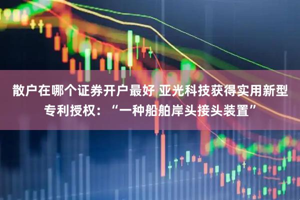 散户在哪个证券开户最好 亚光科技获得实用新型专利授权：“一种船舶岸头接头装置”