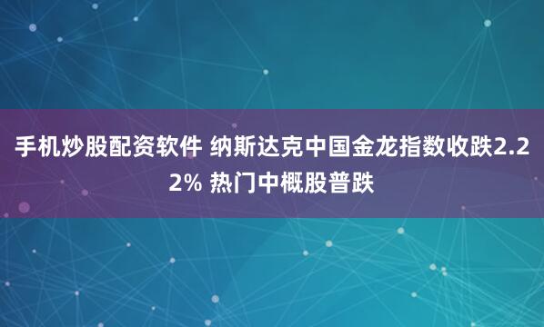 手机炒股配资软件 纳斯达克中国金龙指数收跌2.22% 热门中概股普跌
