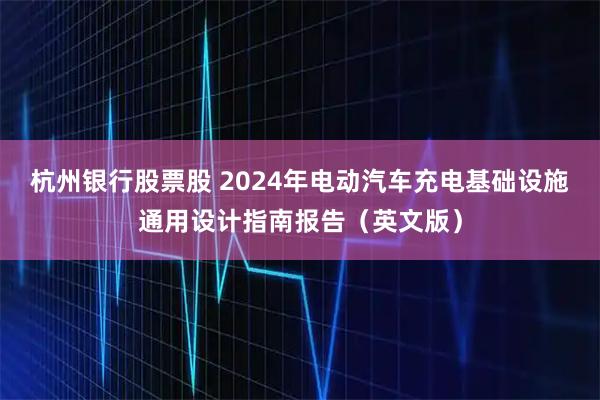 杭州银行股票股 2024年电动汽车充电基础设施通用设计指南报告（英文版）