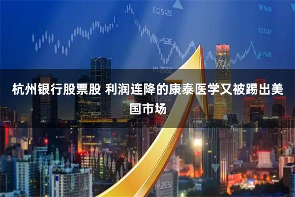 杭州银行股票股 利润连降的康泰医学又被踢出美国市场