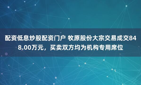 配资低息炒股配资门户 牧原股份大宗交易成交848.00万元，买卖双方均为机构专用席位
