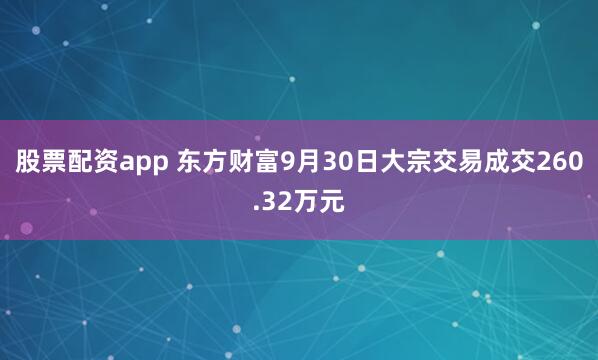 股票配资app 东方财富9月30日大宗交易成交260.32万元