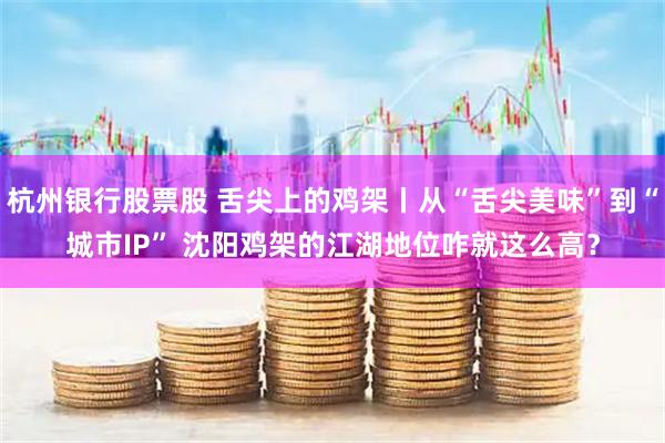 杭州银行股票股 舌尖上的鸡架丨从“舌尖美味”到“城市IP” 沈阳鸡架的江湖地位咋就这么高？