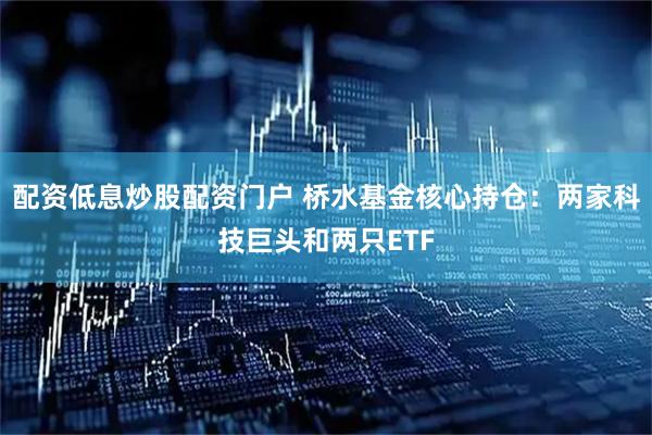 配资低息炒股配资门户 桥水基金核心持仓：两家科技巨头和两只ETF