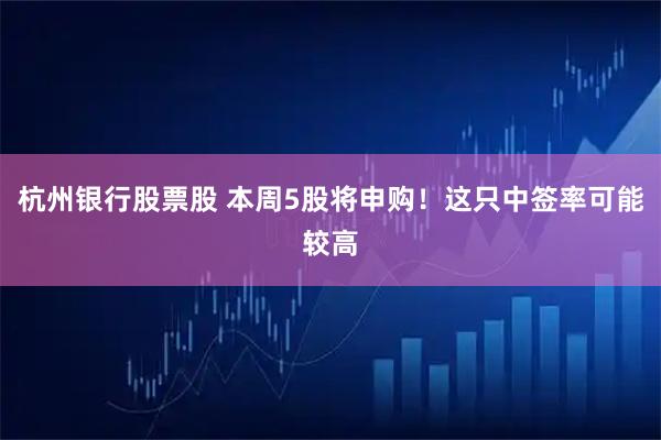 杭州银行股票股 本周5股将申购!这只中签率可能较高
