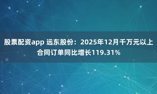 股票配资app 远东股份：2025年12月千万元以上合同订单同比增长119.31%