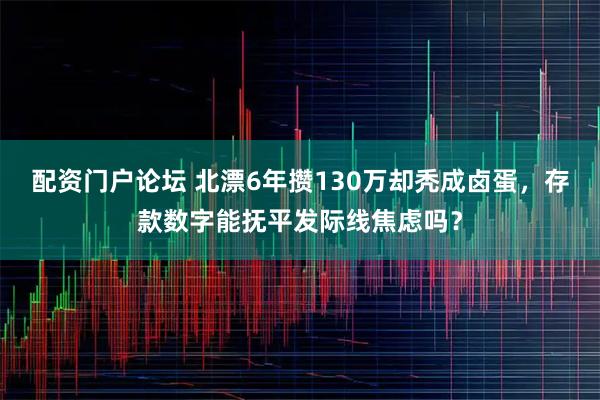 配资门户论坛 北漂6年攒130万却秃成卤蛋，存款数字能抚平发际线焦虑吗？