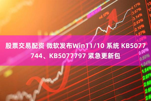 股票交易配资 微软发布Win11/10 系统 KB5077744、KB5077797 紧急更新包