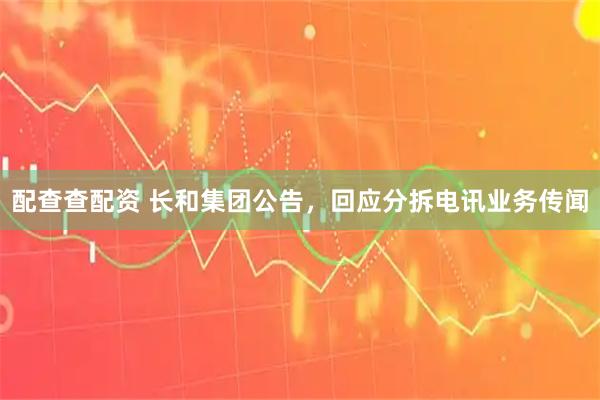 配查查配资 长和集团公告，回应分拆电讯业务传闻