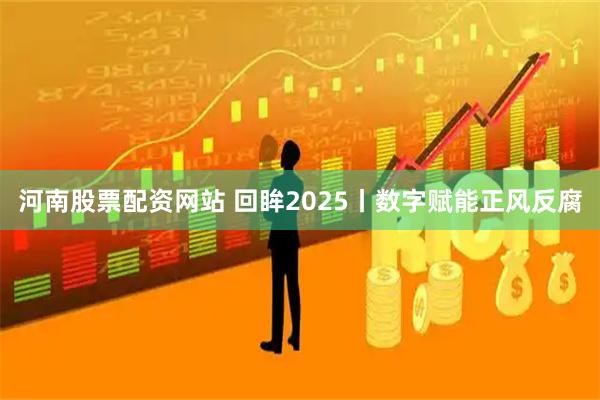 河南股票配资网站 回眸2025丨数字赋能正风反腐