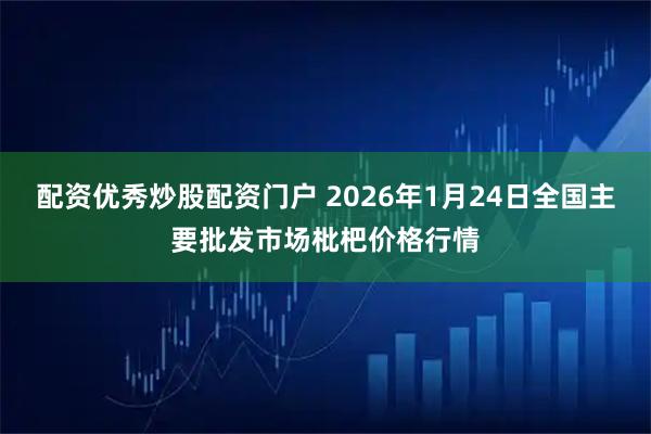 配资优秀炒股配资门户 2026年1月24日全国主要批发市场枇杷价格行情