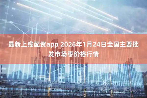 最新上线配资app 2026年1月24日全国主要批发市场枣价格行情