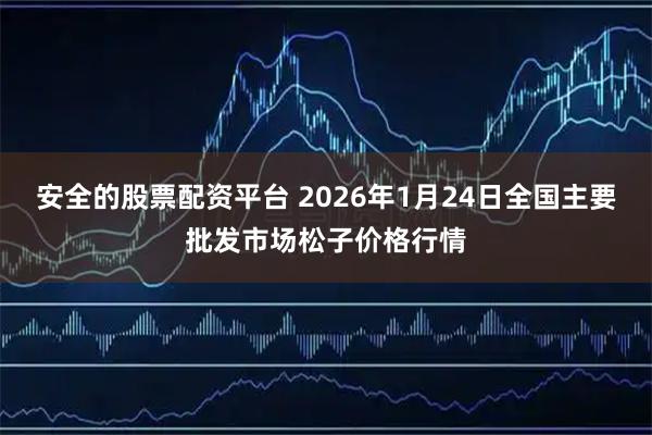 安全的股票配资平台 2026年1月24日全国主要批发市场松子价格行情