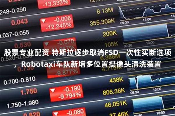 股票专业配资 特斯拉逐步取消FSD一次性买断选项，Robotaxi车队新增多位置摄像头清洗装置