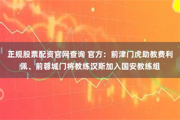 正规股票配资官网查询 官方：前津门虎助教费利佩、前蓉城门将教练汉斯加入国安教练组
