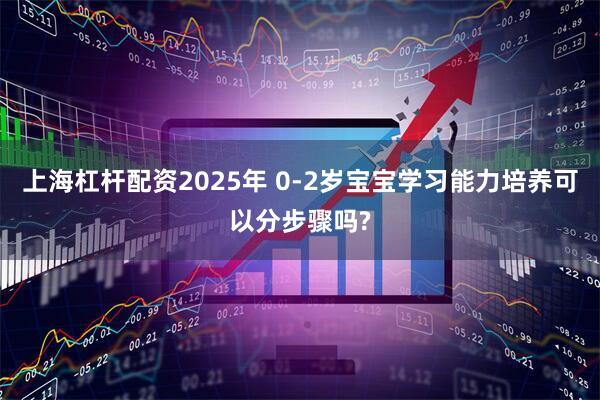上海杠杆配资2025年 0-2岁宝宝学习能力培养可以分步骤吗?
