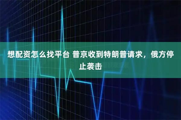 想配资怎么找平台 普京收到特朗普请求，俄方停止袭击