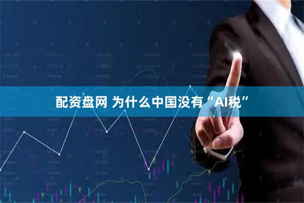 配资盘网 为什么中国没有“AI税”