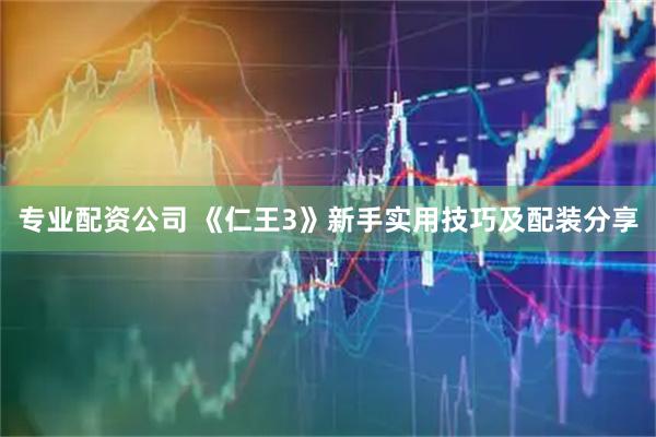 专业配资公司 《仁王3》新手实用技巧及配装分享