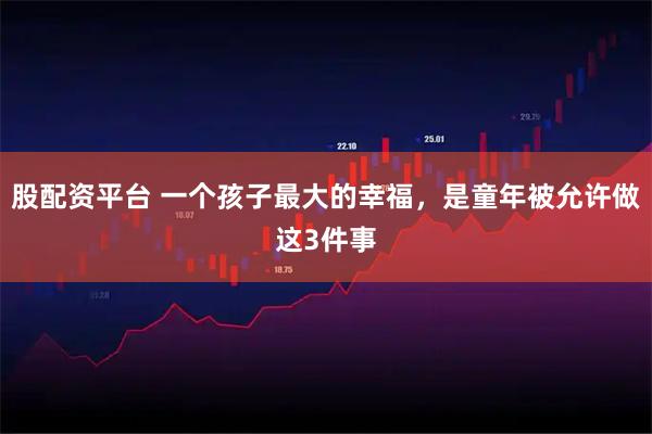 股配资平台 一个孩子最大的幸福，是童年被允许做这3件事