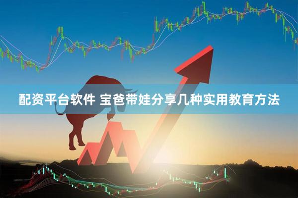 配资平台软件 宝爸带娃分享几种实用教育方法