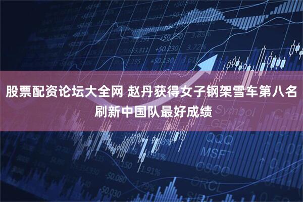 股票配资论坛大全网 赵丹获得女子钢架雪车第八名 刷新中国队最好成绩
