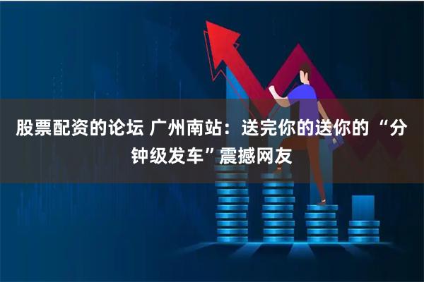 股票配资的论坛 广州南站：送完你的送你的 “分钟级发车”震撼网友