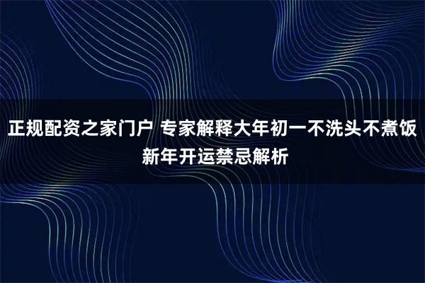 正规配资之家门户 专家解释大年初一不洗头不煮饭 新年开运禁忌解析