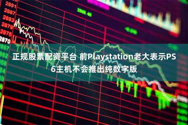 正规股票配资平台 前Playstation老大表示PS6主机不会推出纯数字版