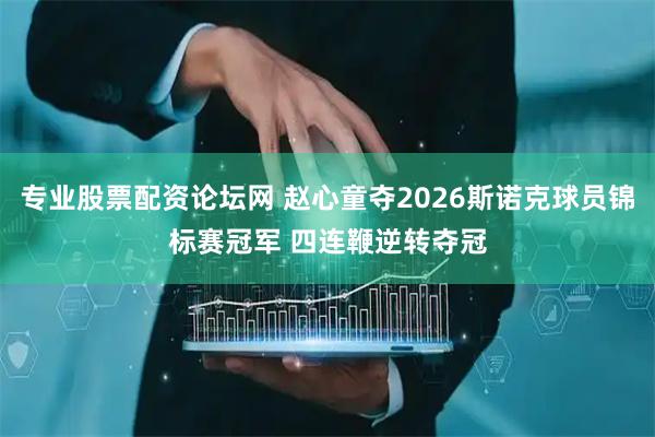 专业股票配资论坛网 赵心童夺2026斯诺克球员锦标赛冠军 四连鞭逆转夺冠