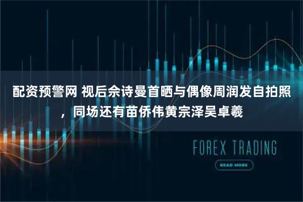 配资预警网 视后佘诗曼首晒与偶像周润发自拍照，同场还有苗侨伟黄宗泽吴卓羲