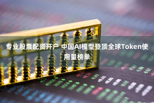 专业股票配资开户 中国AI模型登顶全球Token使用量榜单