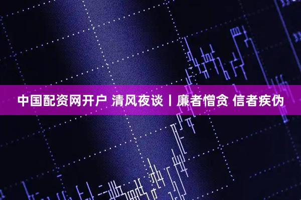 中国配资网开户 清风夜谈丨廉者憎贪 信者疾伪